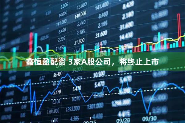 鑫恒盈配资 3家A股公司，将终止上市