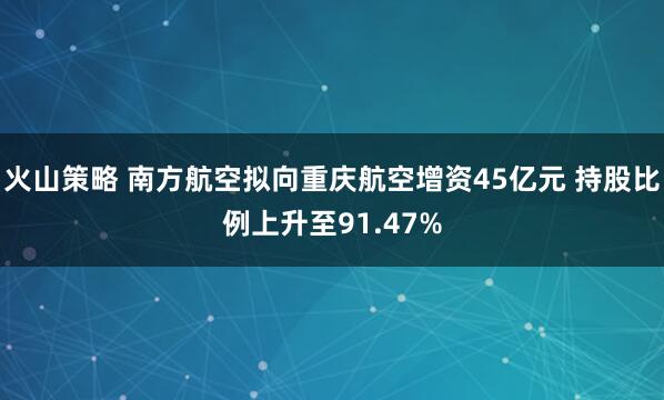 火山策略 南方航空拟向重庆航空增资45亿元 持股比例上升至91.47%