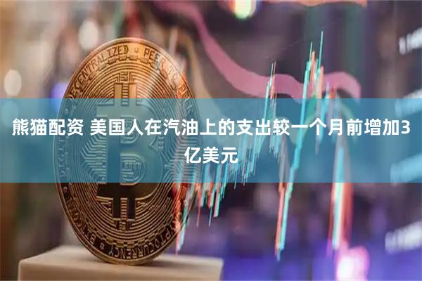 熊猫配资 美国人在汽油上的支出较一个月前增加3亿美元