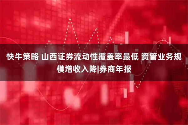 快牛策略 山西证券流动性覆盖率最低 资管业务规模增收入降|券商年报