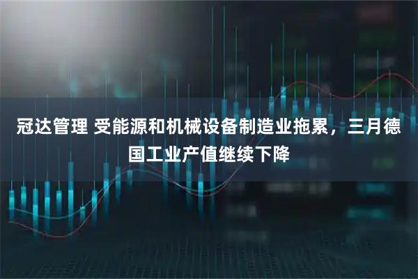 冠达管理 受能源和机械设备制造业拖累,三月德国工业产值继续下降