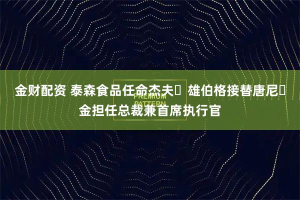 金财配资 泰森食品任命杰夫・雄伯格接替唐尼・金担任总裁兼首席执行官