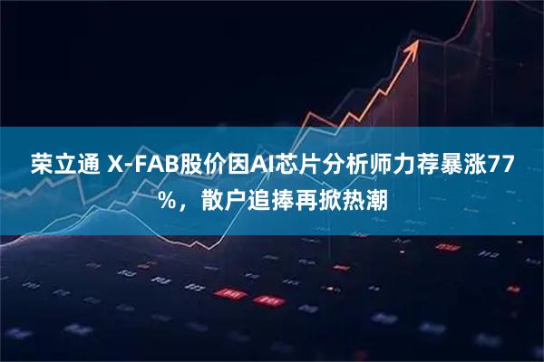 荣立通 X-FAB股价因AI芯片分析师力荐暴涨77%，散户追捧再掀热潮