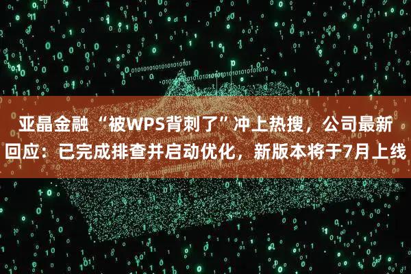 亚晶金融 “被WPS背刺了”冲上热搜，公司最新回应：已完成排查并启动优化，新版本将于7月上线
