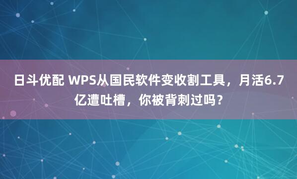 日斗优配 WPS从国民软件变收割工具，月活6.7亿遭吐槽，你被背刺过吗？