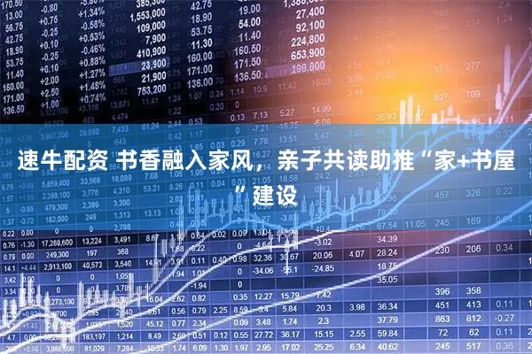 速牛配资 书香融入家风，亲子共读助推“家+书屋”建设