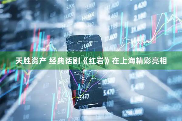 天胜资产 经典话剧《红岩》在上海精彩亮相
