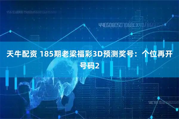 天牛配资 185期老梁福彩3D预测奖号：个位再开号码2