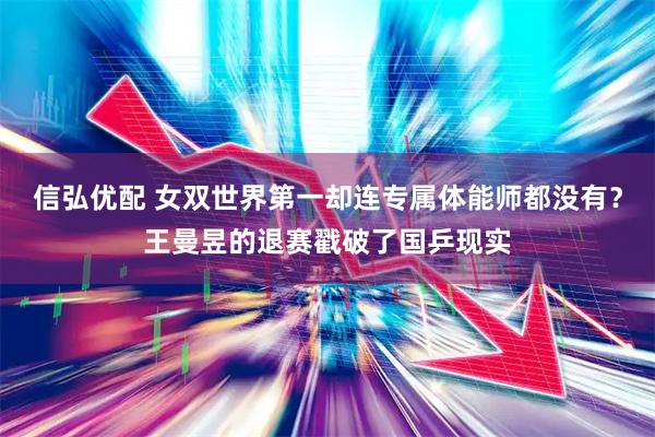 信弘优配 女双世界第一却连专属体能师都没有？王曼昱的退赛戳破了国乒现实