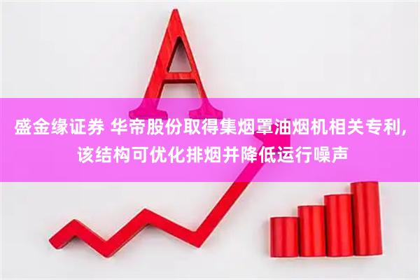 盛金缘证券 华帝股份取得集烟罩油烟机相关专利, 该结构可优化排烟并降低运行噪声