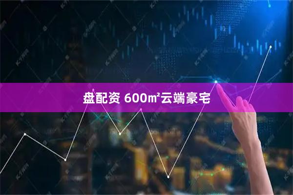 盘配资 600㎡云端豪宅
