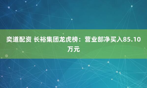 奕道配资 长裕集团龙虎榜：营业部净买入85.10万元