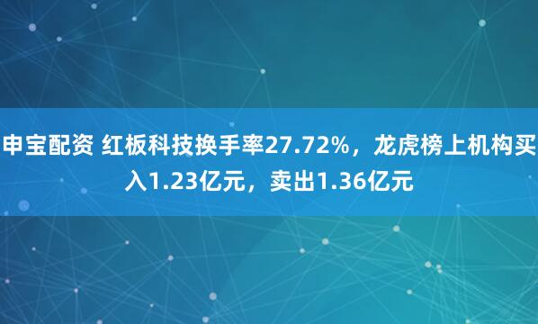 申宝配资 红板科技换手率27.72%，龙虎榜上机构买入1.23亿元，卖出1.36亿元