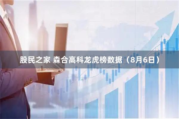 股民之家 森合高科龙虎榜数据（8月6日）