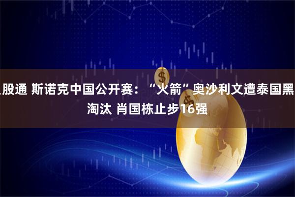 贝股通 斯诺克中国公开赛：“火箭”奥沙利文遭泰国黑马淘汰 肖国栋止步16强