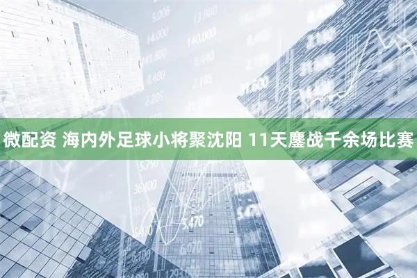 微配资 海内外足球小将聚沈阳 11天鏖战千余场比赛