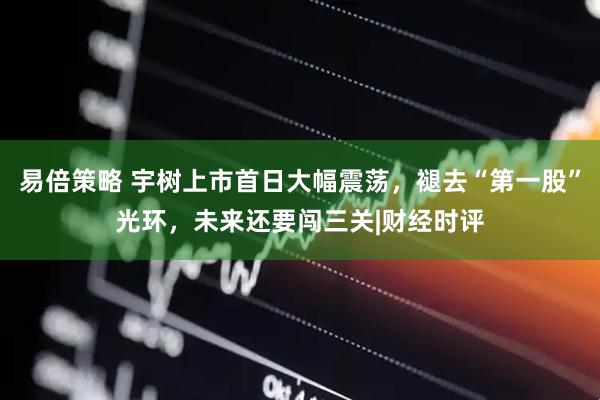 易倍策略 宇树上市首日大幅震荡，褪去“第一股”光环，未来还要闯三关|财经时评