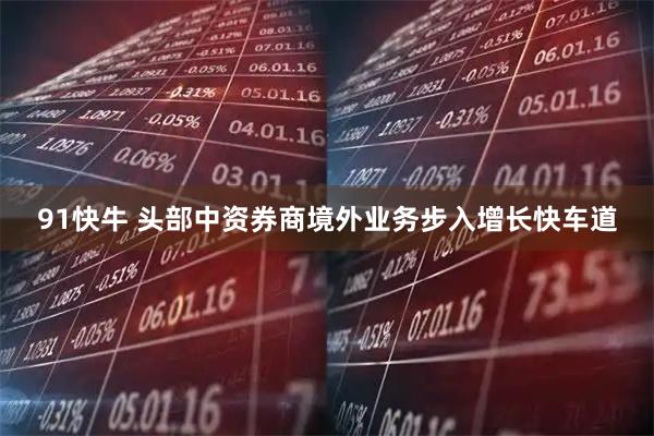 91快牛 头部中资券商境外业务步入增长快车道