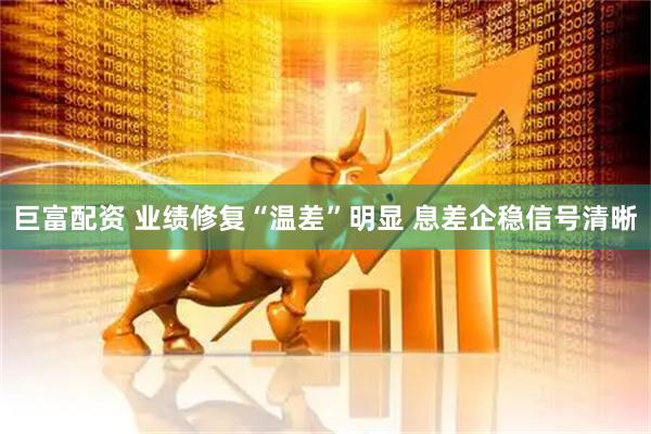巨富配资 业绩修复“温差”明显 息差企稳信号清晰