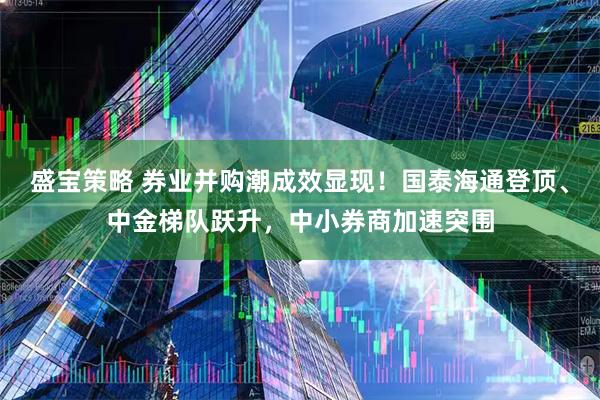 盛宝策略 券业并购潮成效显现！国泰海通登顶、中金梯队跃升，中小券商加速突围