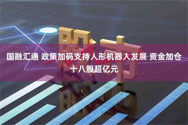 国融汇通 政策加码支持人形机器人发展 资金加仓十八股超亿元