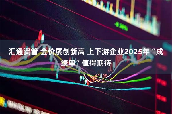汇通资管 金价屡创新高 上下游企业2025年“成绩单”值得期待