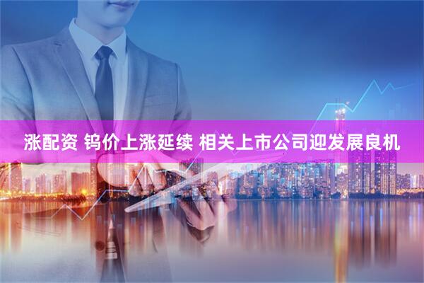 涨配资 钨价上涨延续 相关上市公司迎发展良机